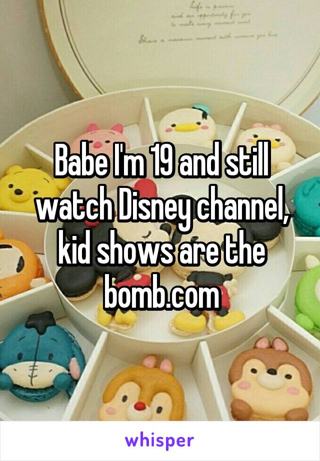 Babe I'm 19 and still watch Disney channel, kid shows are the bomb.com