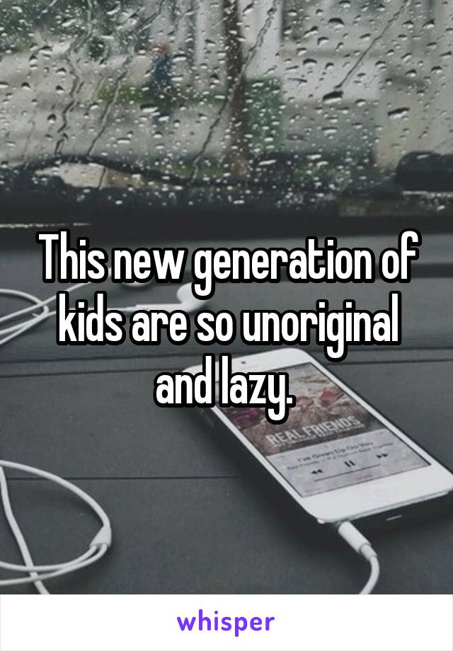 This new generation of kids are so unoriginal and lazy. 