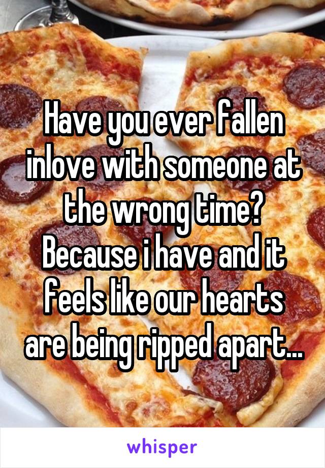 Have you ever fallen inlove with someone at the wrong time? Because i have and it feels like our hearts are being ripped apart...