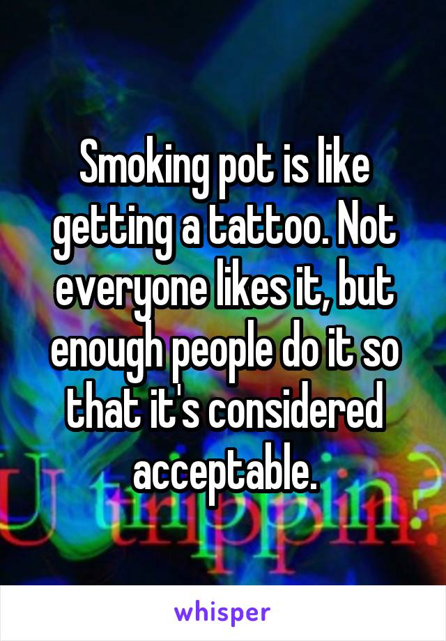 Smoking pot is like getting a tattoo. Not everyone likes it, but enough people do it so that it's considered acceptable.