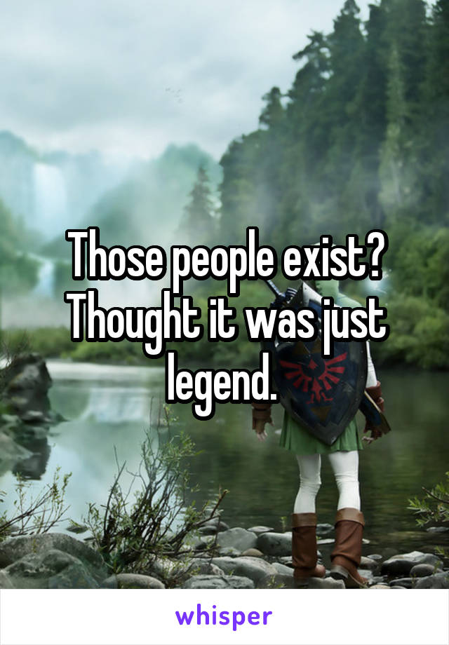 Those people exist? Thought it was just legend. 