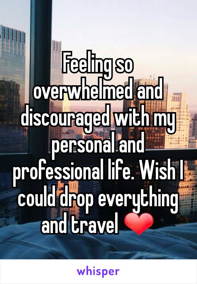 Feeling so overwhelmed and discouraged with my personal and professional life. Wish I could drop everything and travel ❤