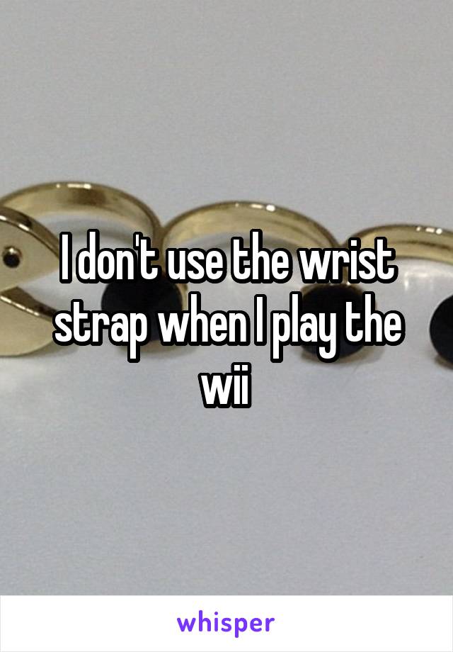 I don't use the wrist strap when I play the wii 