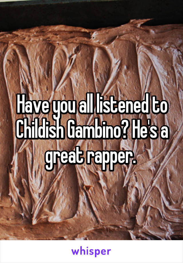 Have you all listened to Childish Gambino? He's a great rapper. 
