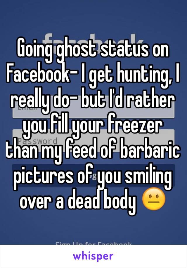 Going ghost status on Facebook- I get hunting, I really do- but I'd rather you fill your freezer than my feed of barbaric pictures of you smiling over a dead body 😐