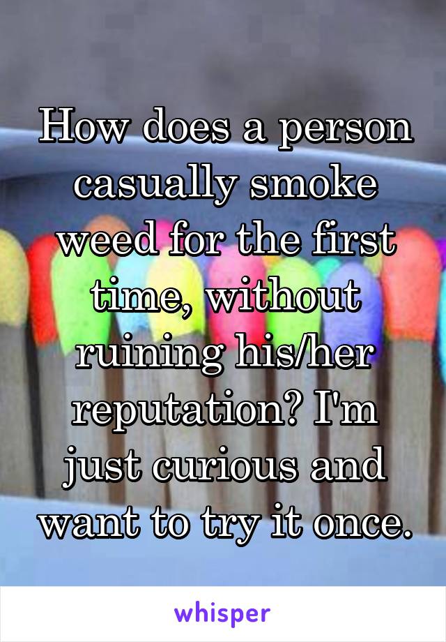 How does a person casually smoke weed for the first time, without ruining his/her reputation? I'm just curious and want to try it once.