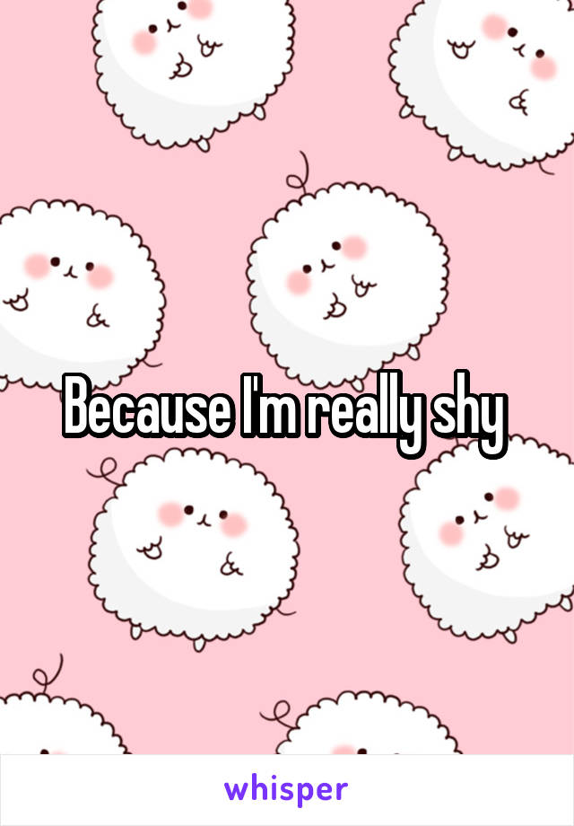 Because I'm really shy 