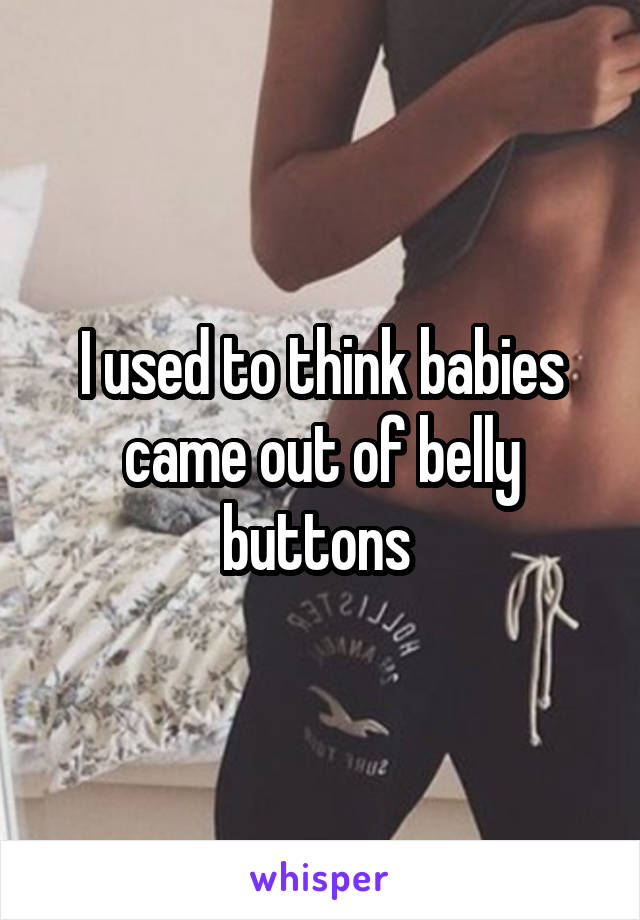 I used to think babies came out of belly buttons 