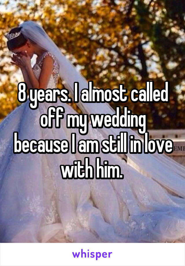 8 years. I almost called off my wedding because I am still in love with him. 