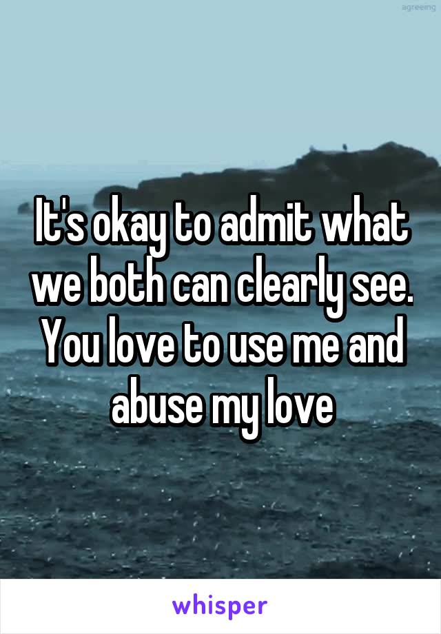 It's okay to admit what we both can clearly see. You love to use me and abuse my love