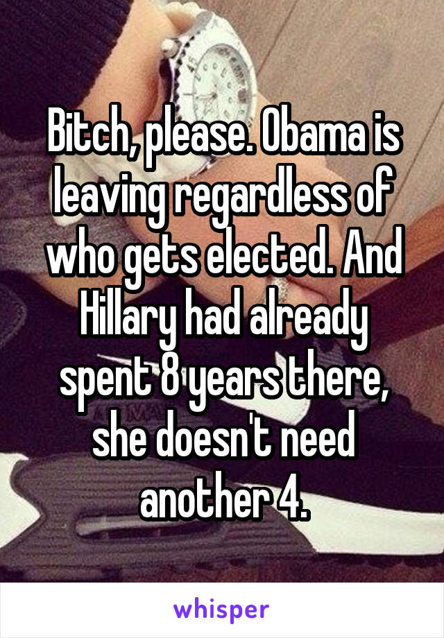Bitch, please. Obama is leaving regardless of who gets elected. And Hillary had already spent 8 years there, she doesn't need another 4.