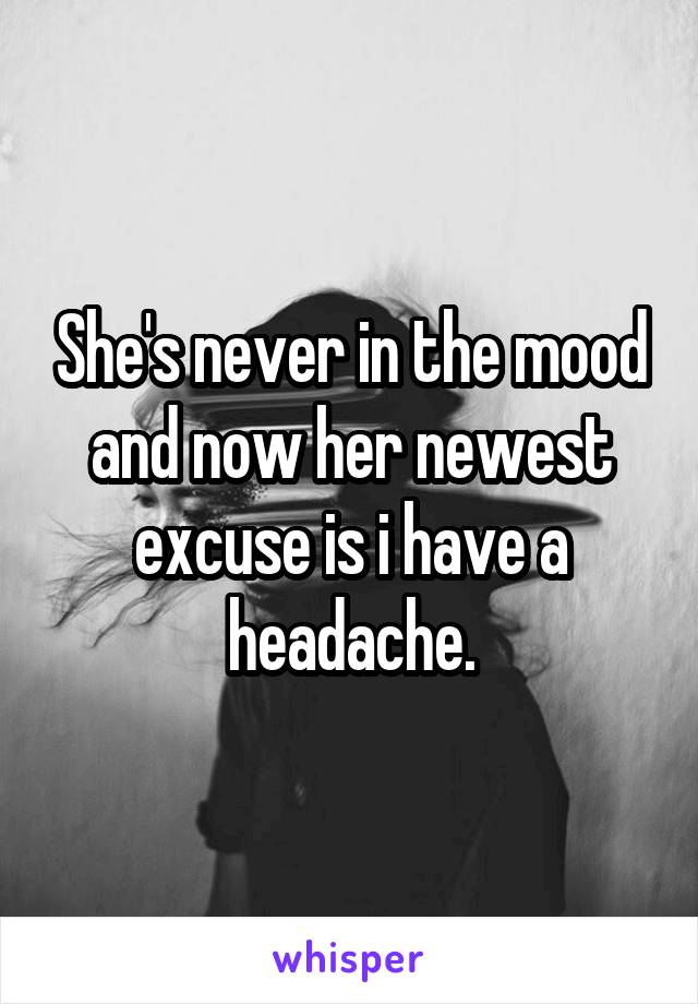 She's never in the mood and now her newest excuse is i have a headache.