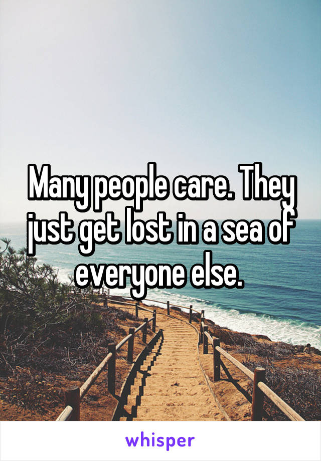 Many people care. They just get lost in a sea of everyone else. 