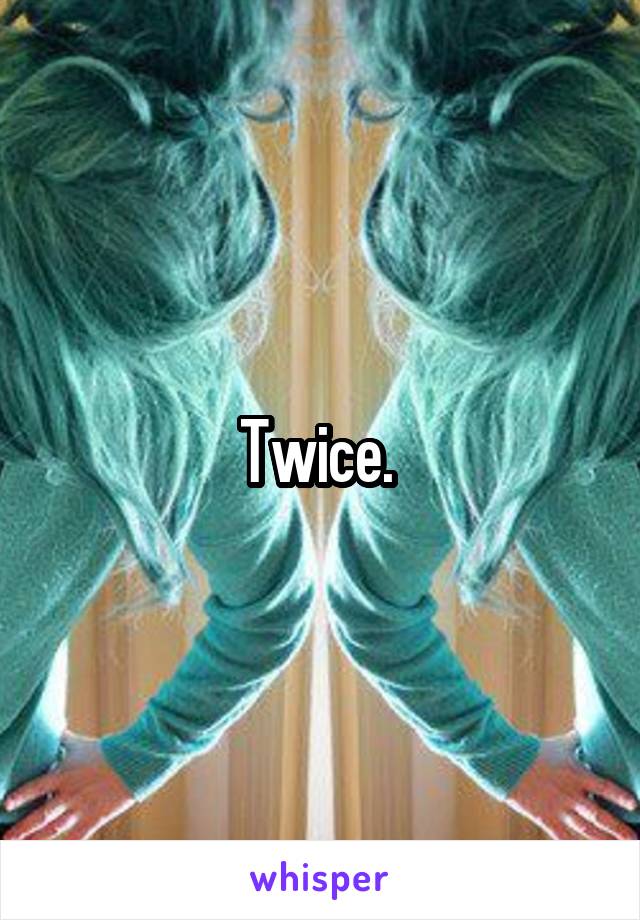 Twice. 