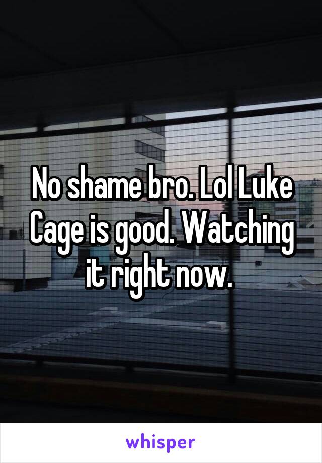 No shame bro. Lol Luke Cage is good. Watching it right now. 