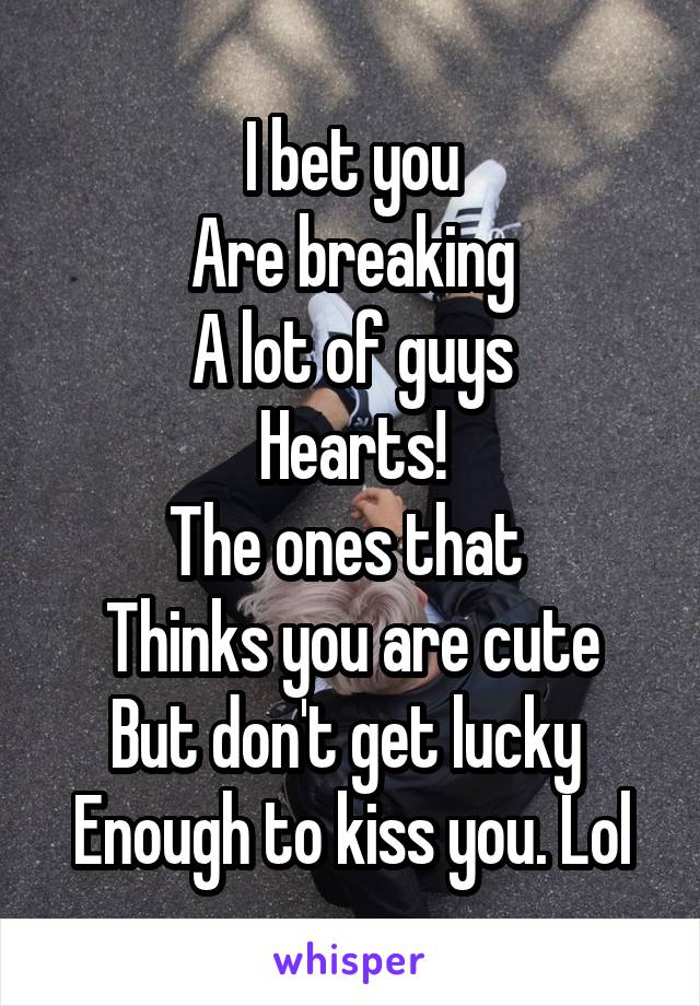 I bet you
Are breaking
A lot of guys
Hearts!
The ones that 
Thinks you are cute
But don't get lucky 
Enough to kiss you. Lol