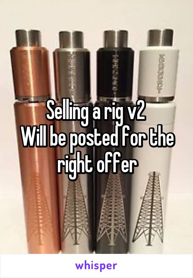 Selling a rig v2 
Will be posted for the right offer