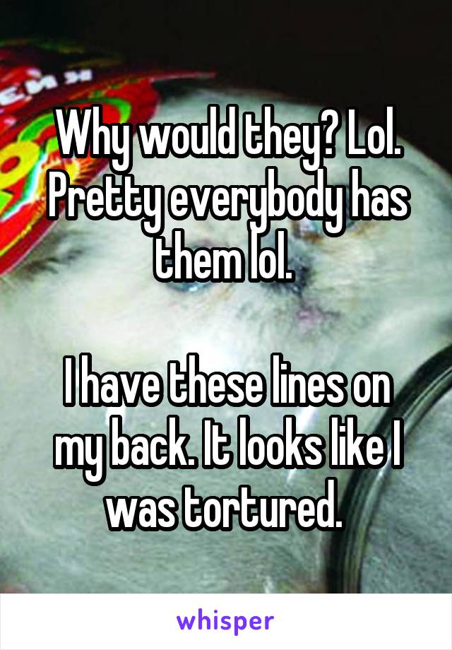 Why would they? Lol. Pretty everybody has them lol. 

I have these lines on my back. It looks like I was tortured. 