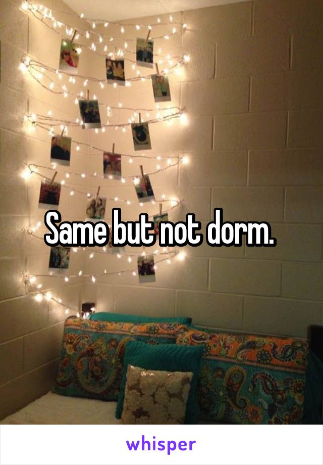 Same but not dorm. 