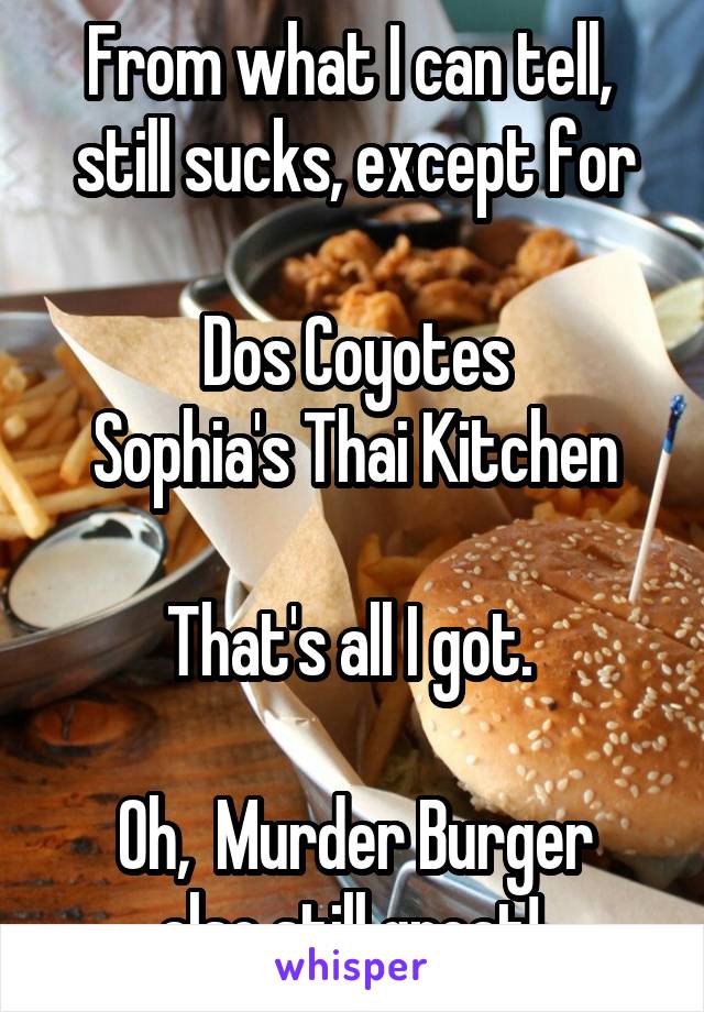 From what I can tell,  still sucks, except for

Dos Coyotes
Sophia's Thai Kitchen

That's all I got. 

Oh,  Murder Burger also still great! 