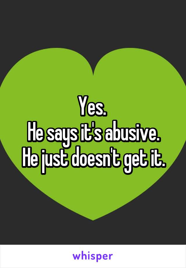 Yes. 
He says it's abusive.
He just doesn't get it.