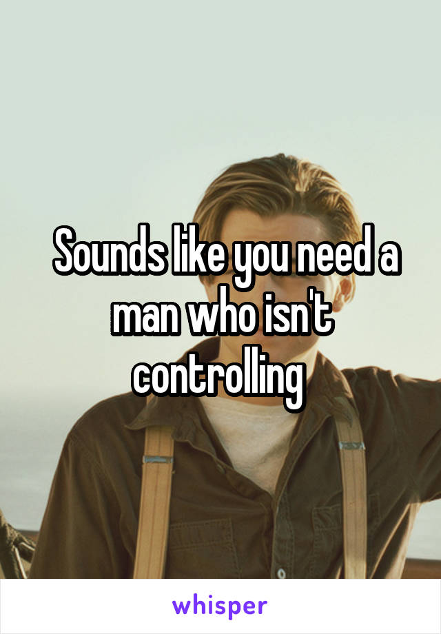  Sounds like you need a man who isn't controlling 