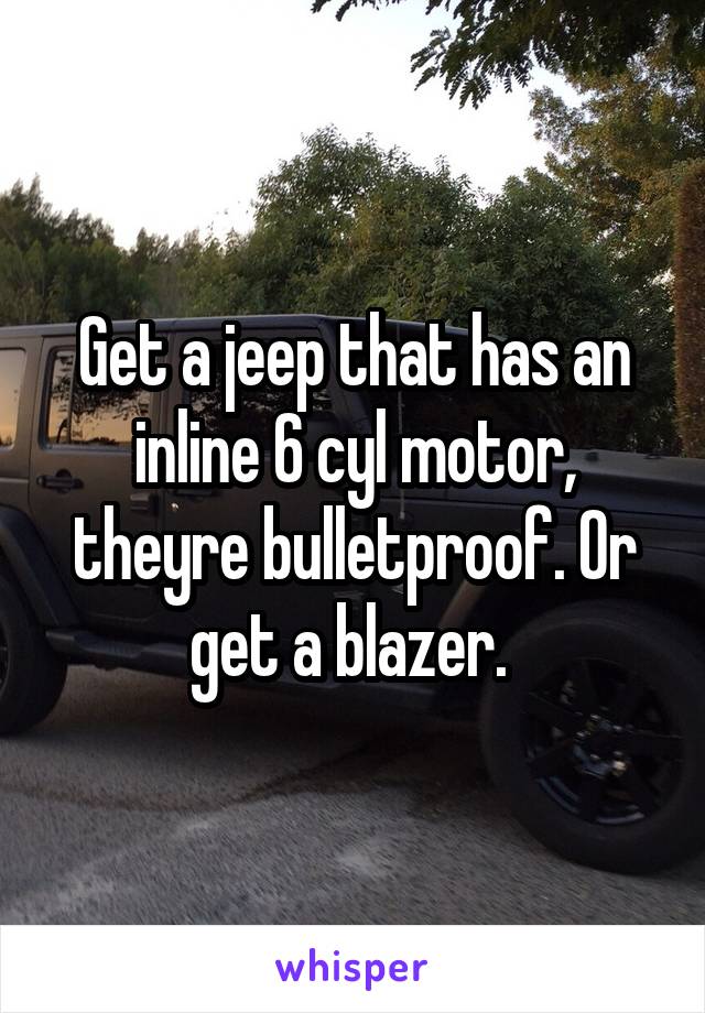 Get a jeep that has an inline 6 cyl motor, theyre bulletproof. Or get a blazer. 