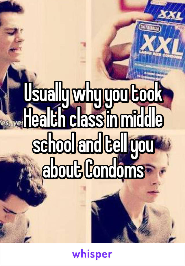 Usually why you took Health class in middle school and tell you about Condoms
