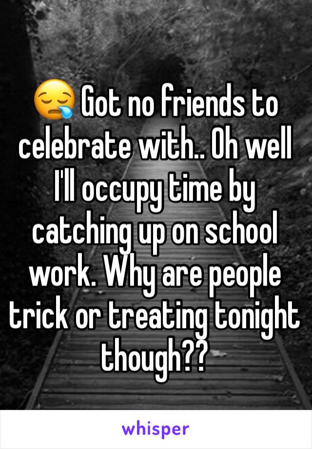 😪 Got no friends to celebrate with.. Oh well I'll occupy time by catching up on school work. Why are people trick or treating tonight though?? 
