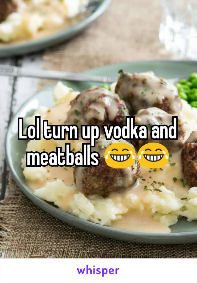 Lol turn up vodka and meatballs 😂😂