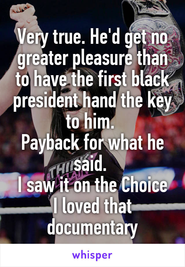 Very true. He'd get no greater pleasure than to have the first black president hand the key to him. 
Payback for what he said. 
I saw it on the Choice
I loved that documentary