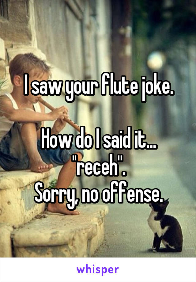 I saw your flute joke.

How do I said it... "receh".
Sorry, no offense.