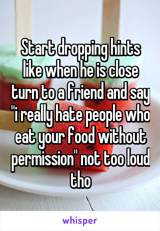 Start dropping hints like when he is close turn to a friend and say "i really hate people who eat your food without permission" not too loud tho