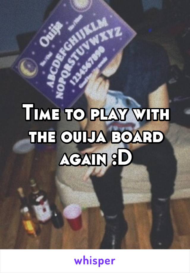 Time to play with the ouija board again :D