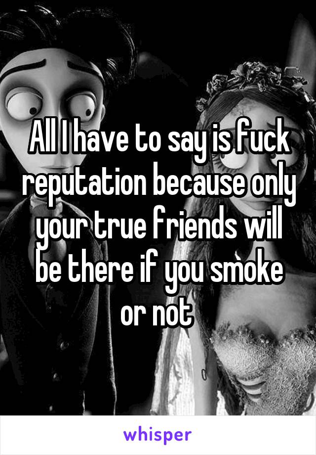All I have to say is fuck reputation because only your true friends will be there if you smoke or not 