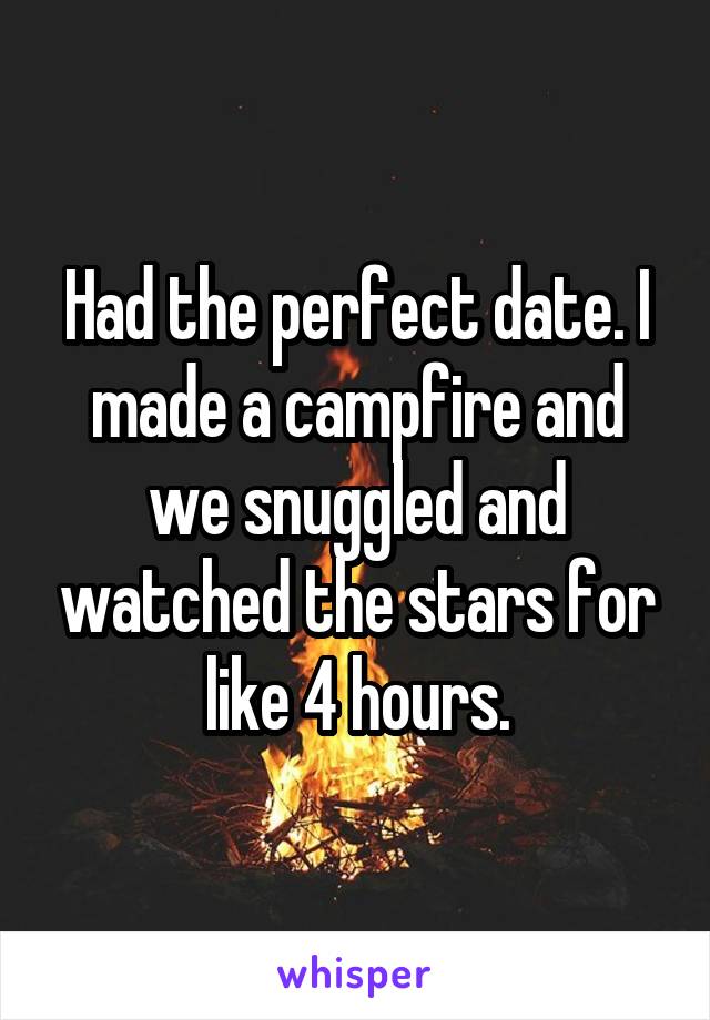Had the perfect date. I made a campfire and we snuggled and watched the stars for like 4 hours.