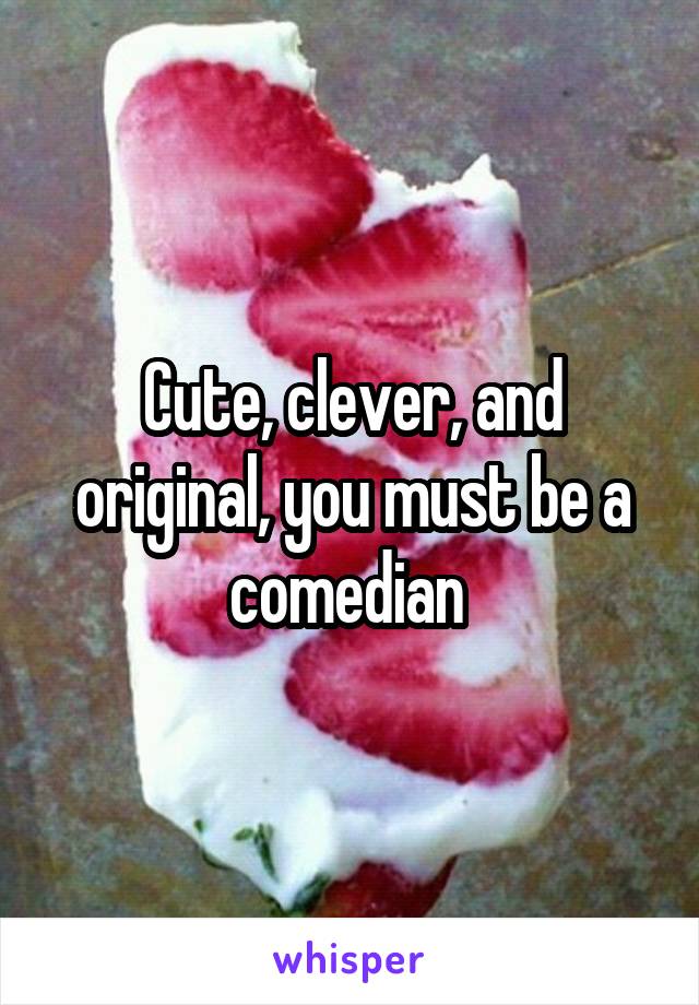 Cute, clever, and original, you must be a comedian 