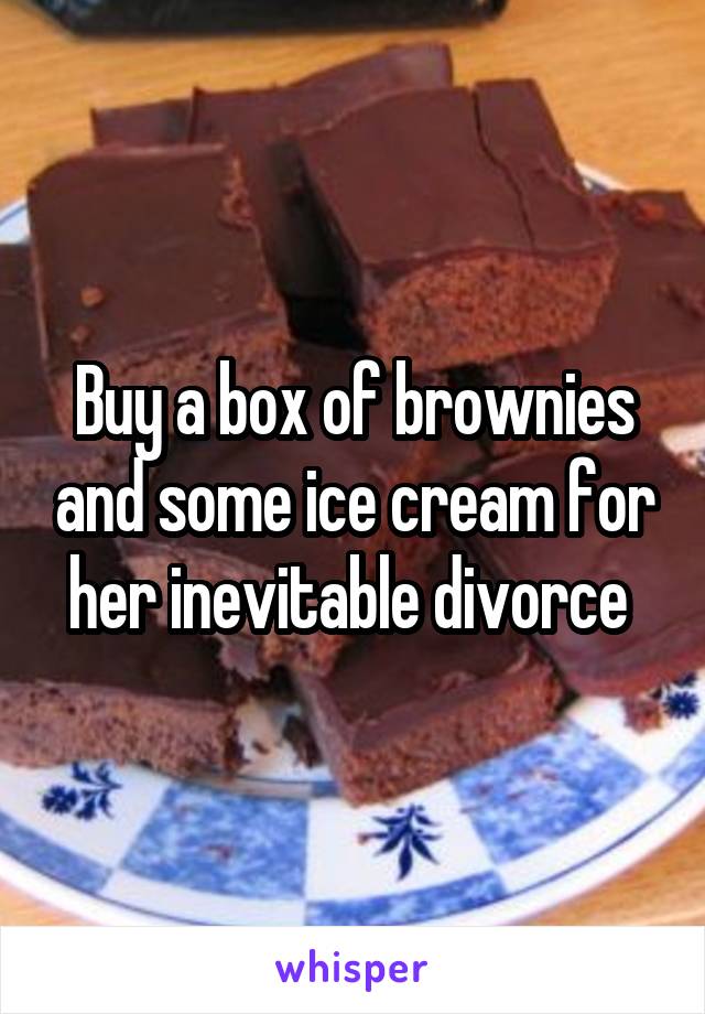 Buy a box of brownies and some ice cream for her inevitable divorce 