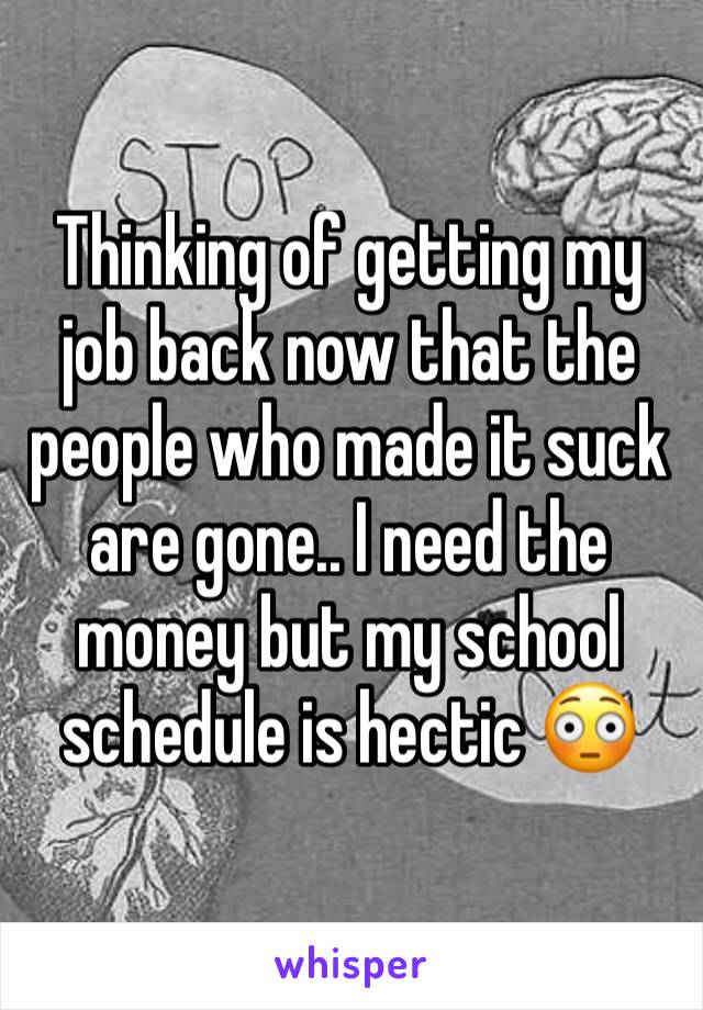 Thinking of getting my job back now that the people who made it suck are gone.. I need the money but my school schedule is hectic 😳