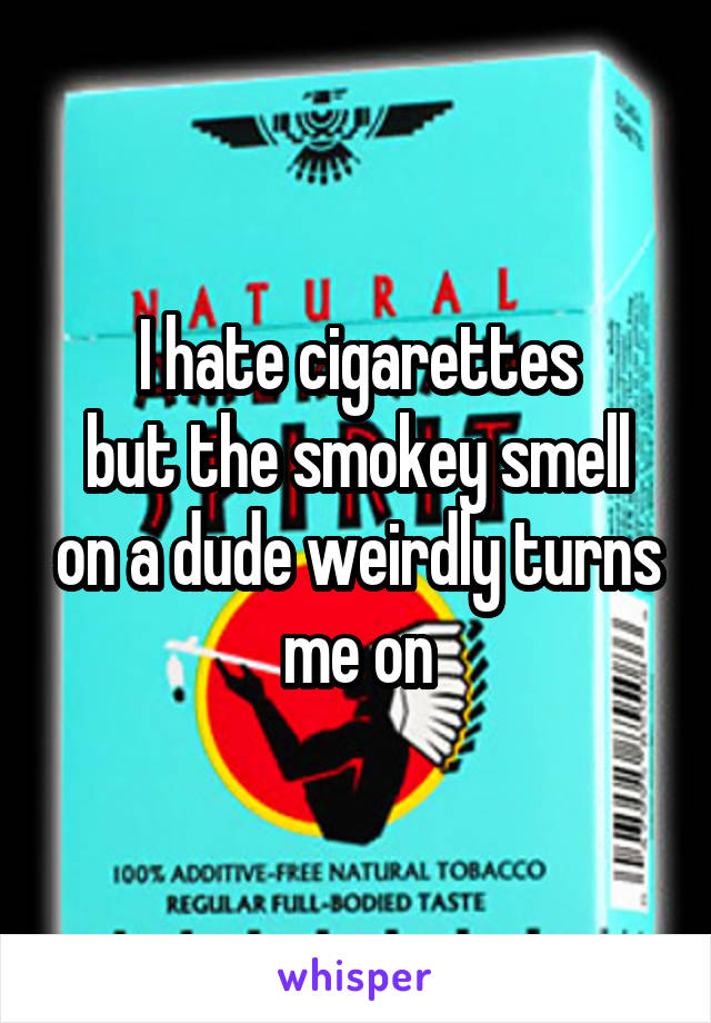 I hate cigarettes
but the smokey smell on a dude weirdly turns me on