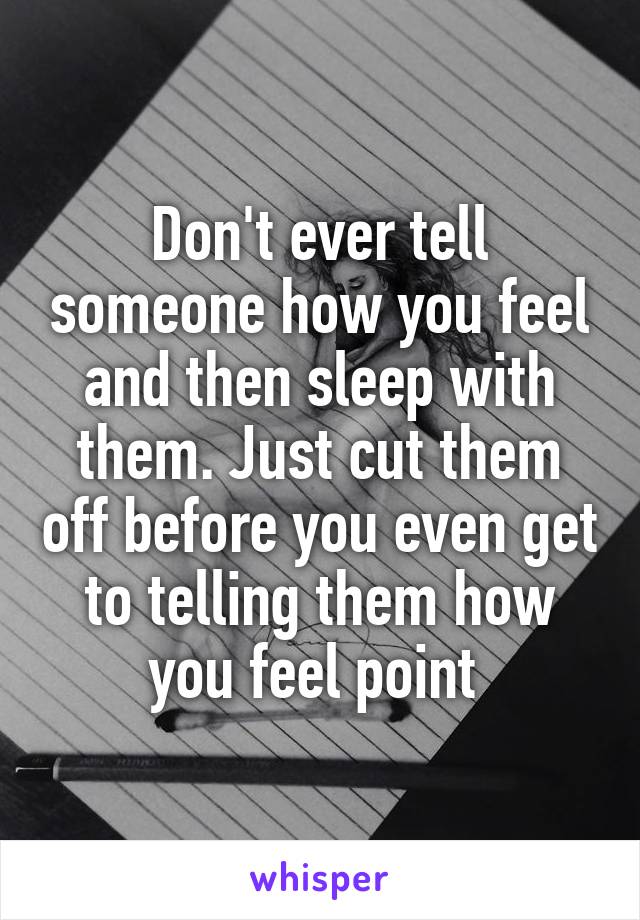 Don't ever tell someone how you feel and then sleep with them. Just cut them off before you even get to telling them how you feel point 