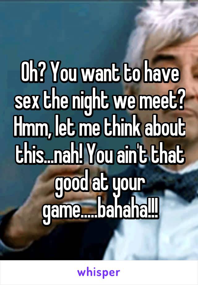 Oh? You want to have sex the night we meet? Hmm, let me think about this...nah! You ain't that good at your game.....bahaha!!!