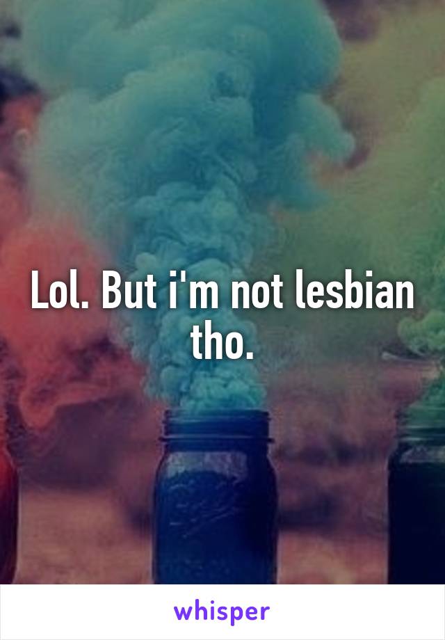 Lol. But i'm not lesbian tho.