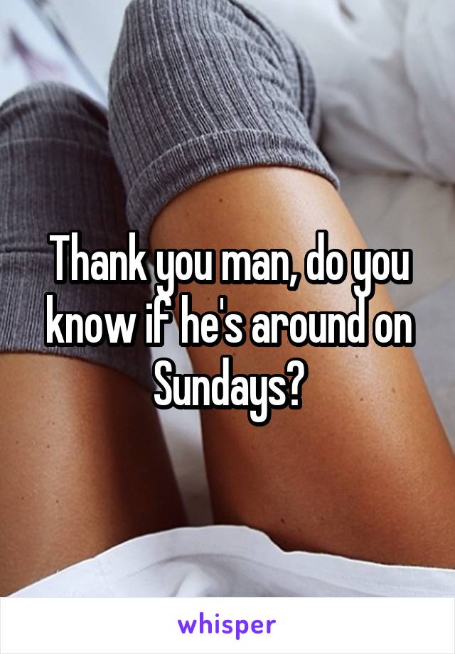Thank you man, do you know if he's around on Sundays?