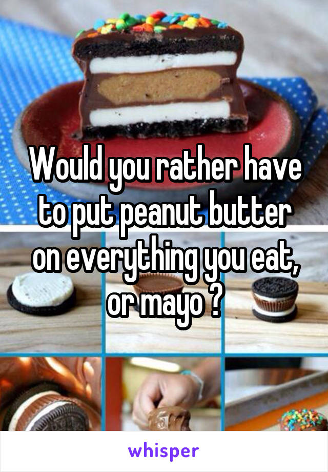 Would you rather have to put peanut butter on everything you eat, or mayo ?