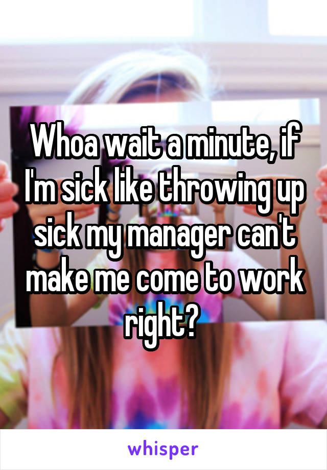 Whoa wait a minute, if I'm sick like throwing up sick my manager can't make me come to work right? 