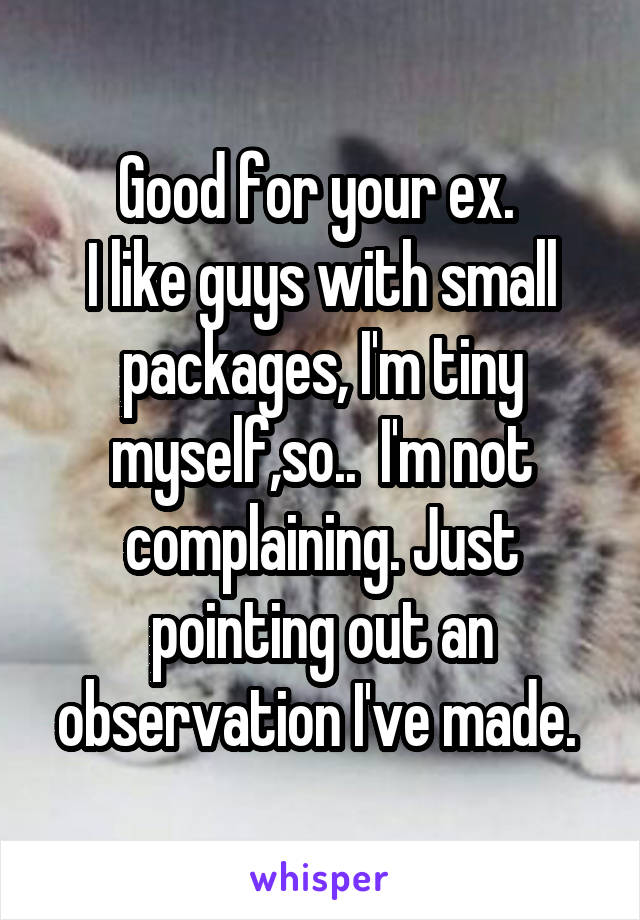Good for your ex. 
I like guys with small packages, I'm tiny myself,so..  I'm not complaining. Just pointing out an observation I've made. 