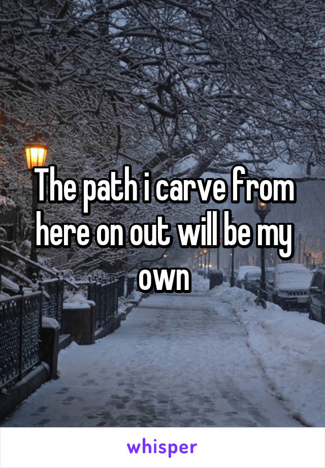 The path i carve from here on out will be my own