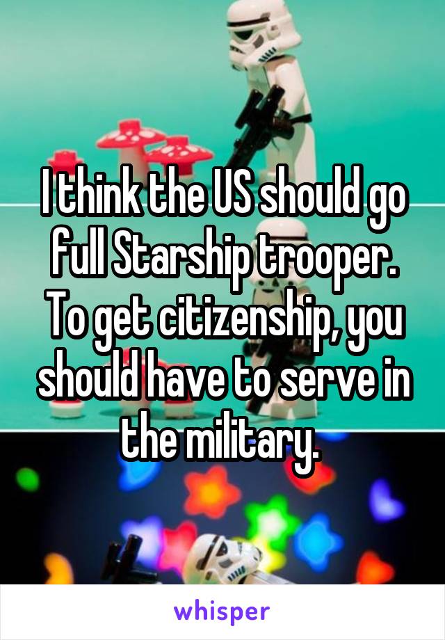 I think the US should go full Starship trooper. To get citizenship, you should have to serve in the military. 