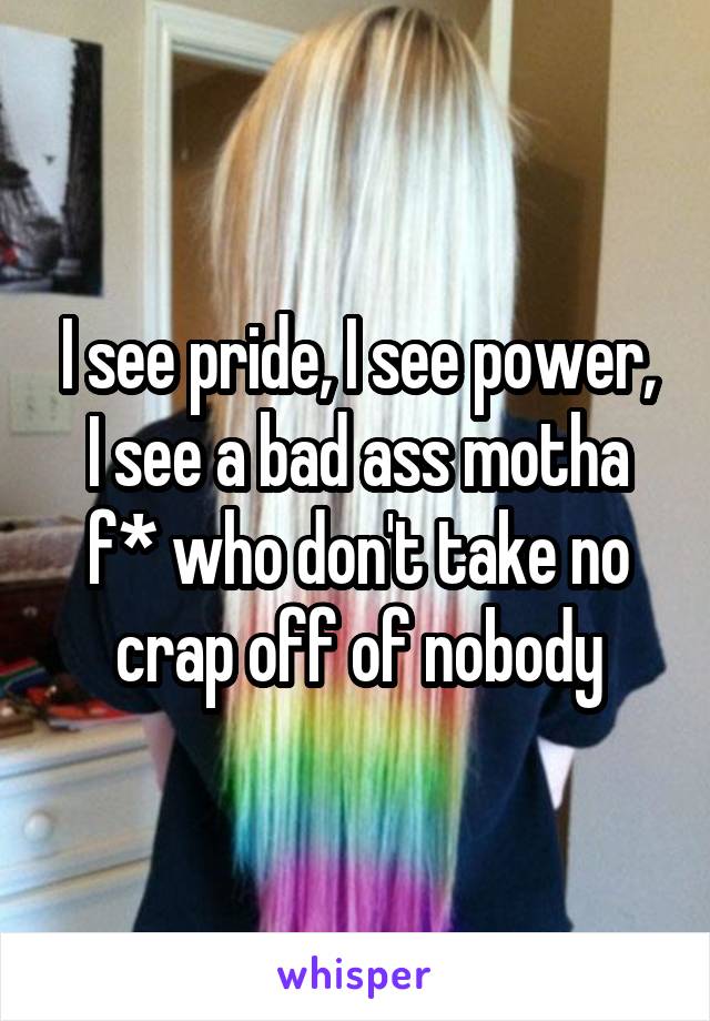 I see pride, I see power, I see a bad ass motha f* who don't take no crap off of nobody